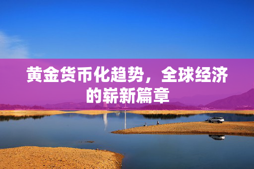 黄金货币化趋势，全球经济的崭新篇章