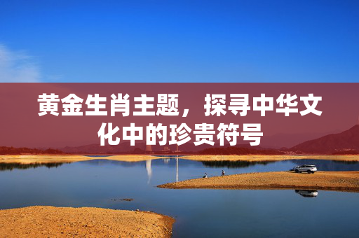 黄金生肖主题，探寻中华文化中的珍贵符号