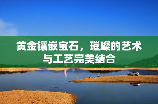 黄金镶嵌宝石，璀璨的艺术与工艺完美结合