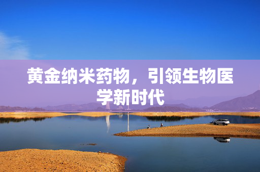 黄金纳米药物，引领生物医学新时代