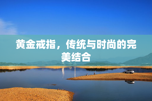 黄金戒指，传统与时尚的完美结合