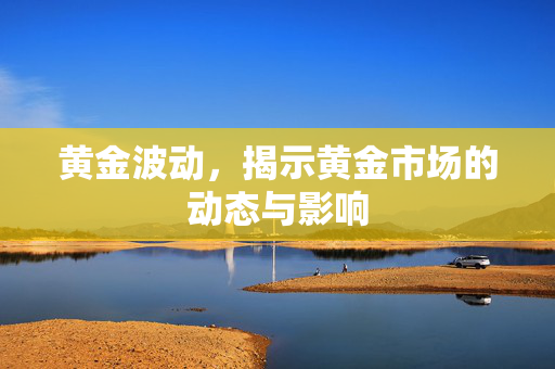 黄金波动，揭示黄金市场的动态与影响