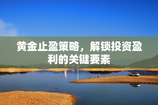 黄金止盈策略，解锁投资盈利的关键要素