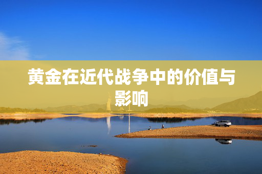黄金在近代战争中的价值与影响