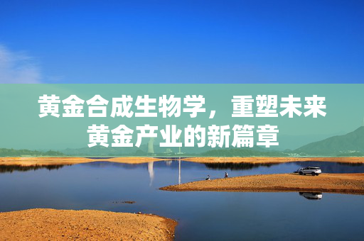 黄金合成生物学，重塑未来黄金产业的新篇章