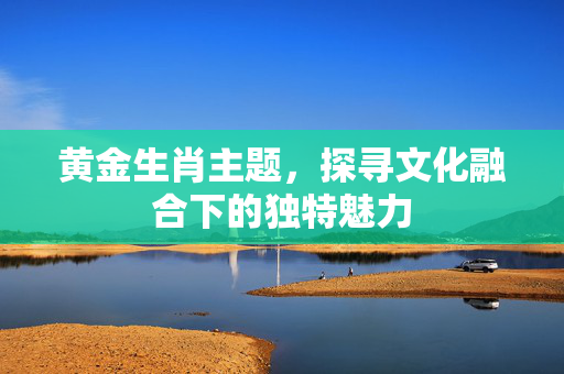 黄金生肖主题，探寻文化融合下的独特魅力