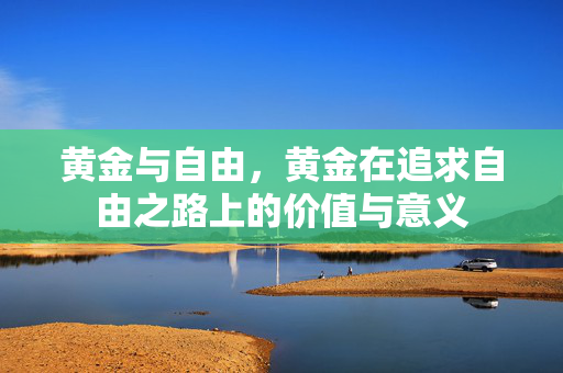 黄金与自由，黄金在追求自由之路上的价值与意义