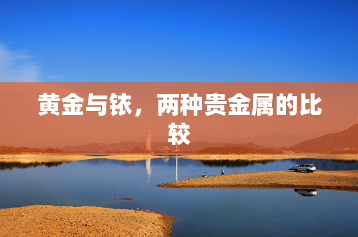 黄金与铱，两种贵金属的比较