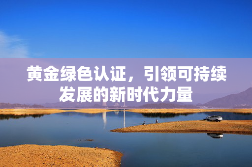 黄金绿色认证，引领可持续发展的新时代力量