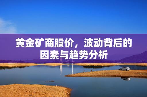 黄金矿商股价，波动背后的因素与趋势分析