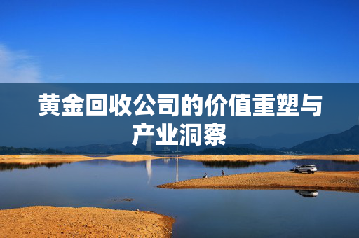 黄金回收公司的价值重塑与产业洞察