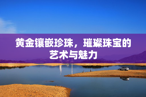 黄金镶嵌珍珠，璀璨珠宝的艺术与魅力