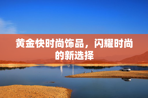 黄金快时尚饰品，闪耀时尚的新选择