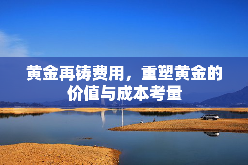 黄金再铸费用，重塑黄金的价值与成本考量