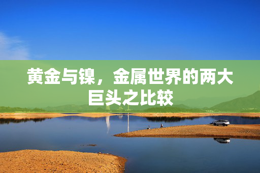 黄金与镍，金属世界的两大巨头之比较