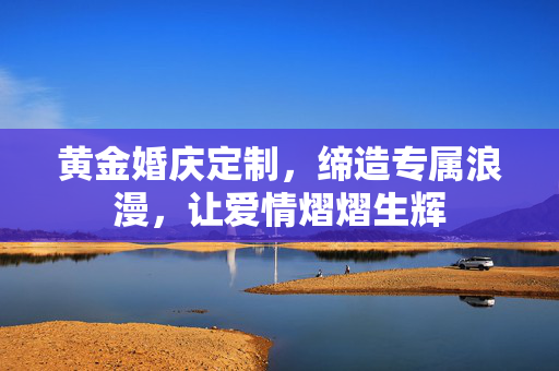 黄金婚庆定制，缔造专属浪漫，让爱情熠熠生辉