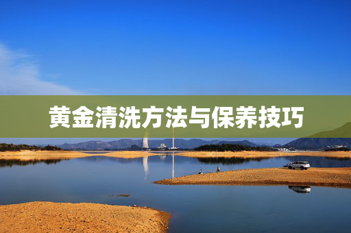 黄金清洗方法与保养技巧
