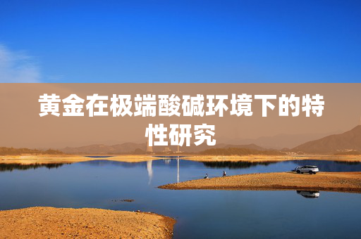 黄金在极端酸碱环境下的特性研究
