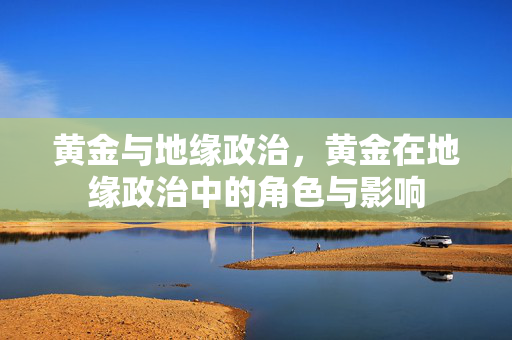 黄金与地缘政治，黄金在地缘政治中的角色与影响
