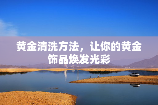 黄金清洗方法，让你的黄金饰品焕发光彩