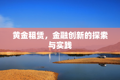 黄金租赁，金融创新的探索与实践