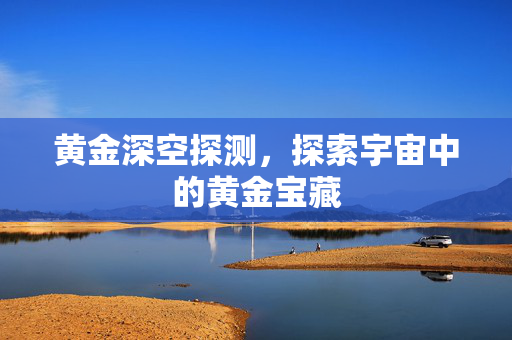 黄金深空探测，探索宇宙中的黄金宝藏