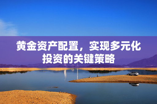 黄金资产配置，实现多元化投资的关键策略