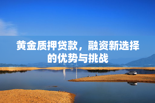黄金质押贷款，融资新选择的优势与挑战