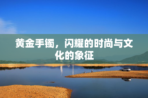 黄金手镯，闪耀的时尚与文化的象征