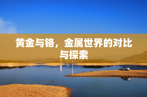 黄金与铬，金属世界的对比与探索