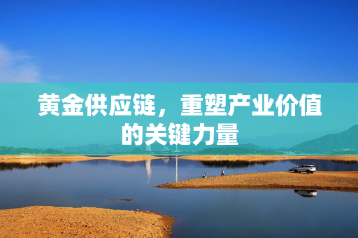 黄金供应链，重塑产业价值的关键力量