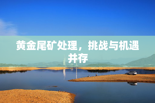 黄金尾矿处理，挑战与机遇并存