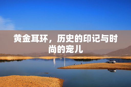 黄金耳环，历史的印记与时尚的宠儿