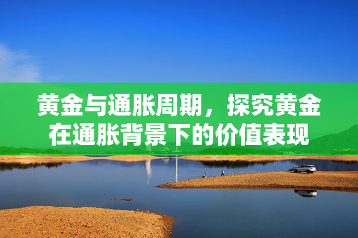 黄金与通胀周期，探究黄金在通胀背景下的价值表现