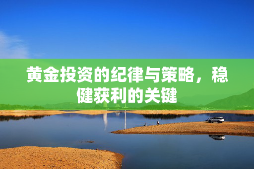 黄金投资的纪律与策略，稳健获利的关键