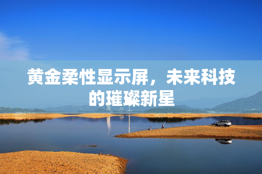 黄金柔性显示屏，未来科技的璀璨新星