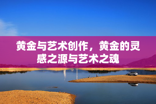 黄金与艺术创作，黄金的灵感之源与艺术之魂