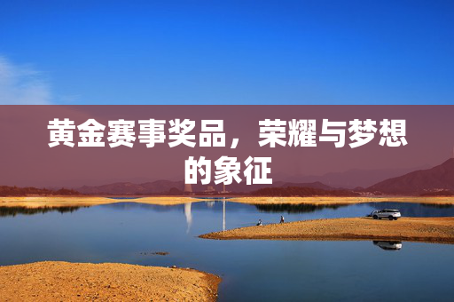 黄金赛事奖品，荣耀与梦想的象征