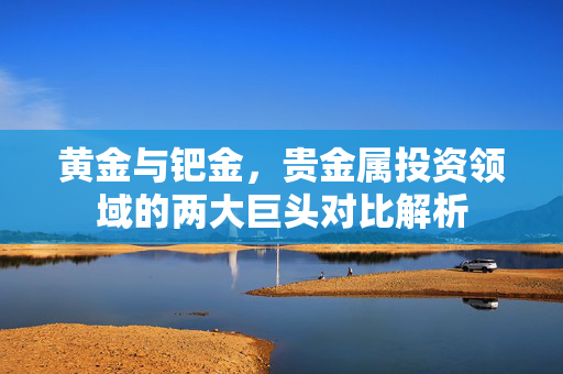 黄金与钯金，贵金属投资领域的两大巨头对比解析