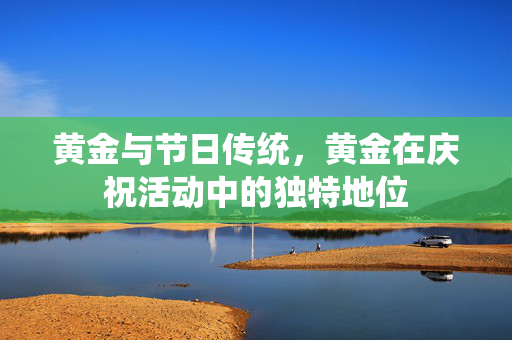 黄金与节日传统，黄金在庆祝活动中的独特地位