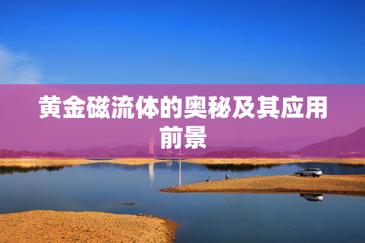 黄金磁流体的奥秘及其应用前景