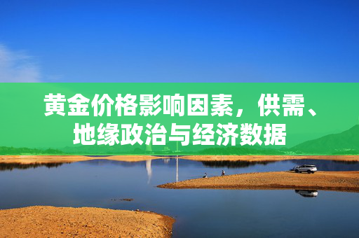 黄金价格影响因素，供需、地缘政治与经济数据