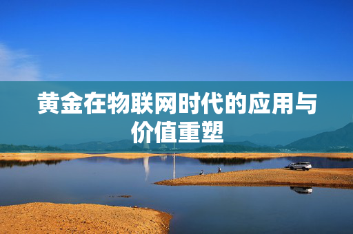 黄金在物联网时代的应用与价值重塑