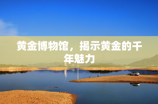 黄金博物馆，揭示黄金的千年魅力