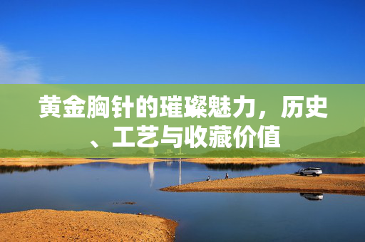 黄金胸针的璀璨魅力，历史、工艺与收藏价值