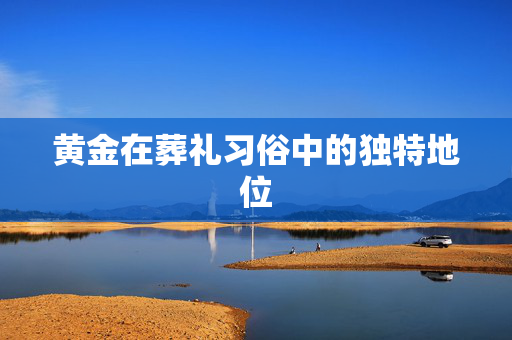 黄金在葬礼习俗中的独特地位