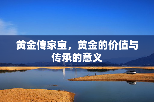 黄金传家宝，黄金的价值与传承的意义