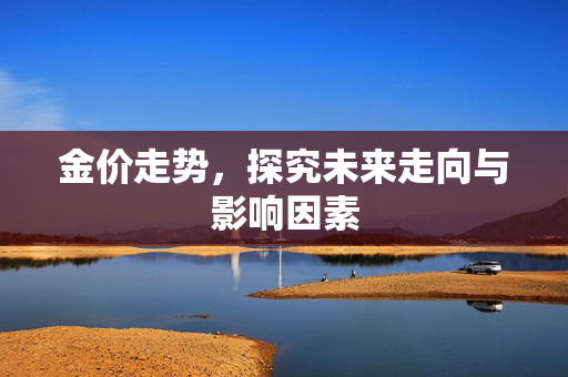 金价走势，探究未来走向与影响因素