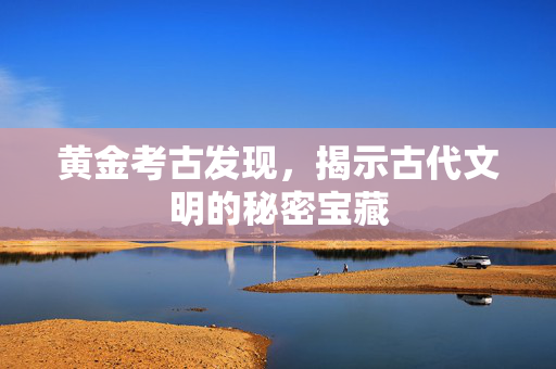 黄金考古发现，揭示古代文明的秘密宝藏