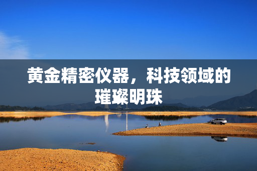 黄金精密仪器，科技领域的璀璨明珠